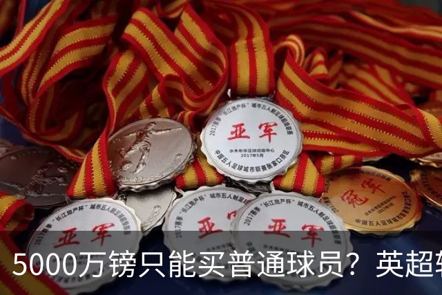 5000万镑只能买普通球员？英超转会市场彻底疯了